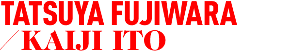 TATSUYA FUJIWARA／KAIJI ITO